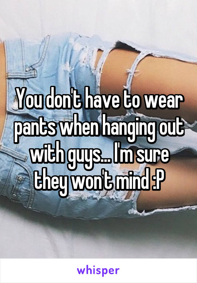 You don't have to wear pants when hanging out with guys... I'm sure they won't mind :P