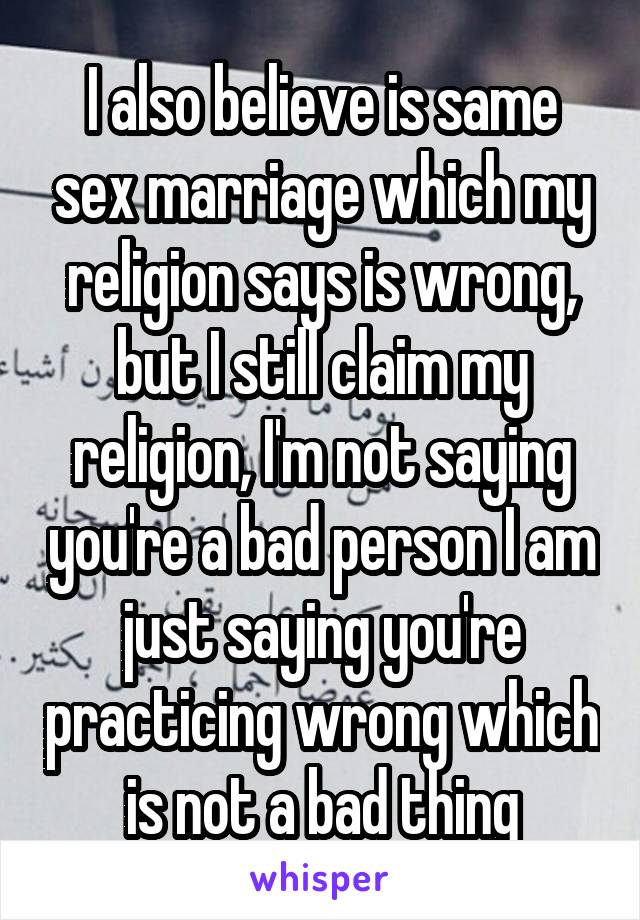 I also believe is same sex marriage which my religion says is wrong, but I still claim my religion, I'm not saying you're a bad person I am just saying you're practicing wrong which is not a bad thing