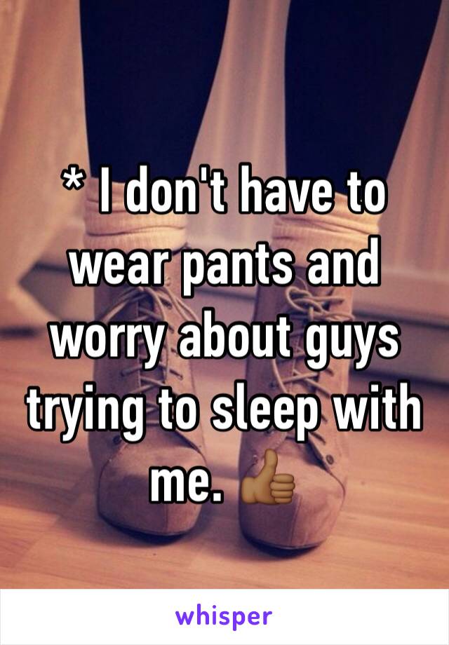 * I don't have to wear pants and worry about guys trying to sleep with me. 👍🏾