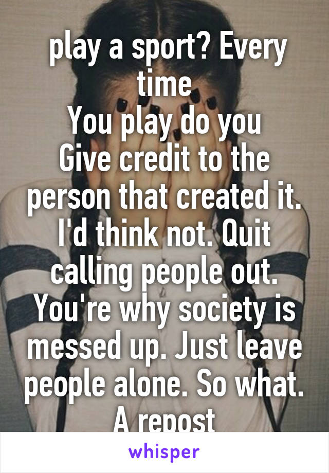  play a sport? Every time
You play do you
Give credit to the person that created it. I'd think not. Quit calling people out. You're why society is messed up. Just leave people alone. So what. A repost