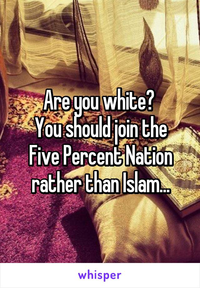 Are you white? 
You should join the Five Percent Nation rather than Islam...