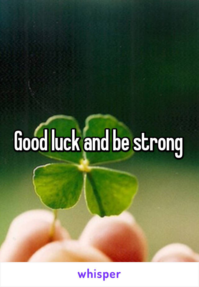 Good luck and be strong 