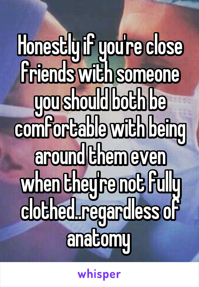 Honestly if you're close friends with someone you should both be comfortable with being around them even when they're not fully clothed..regardless of anatomy 