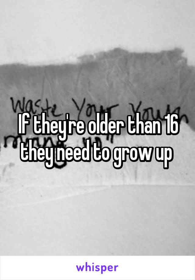 If they're older than 16 they need to grow up 