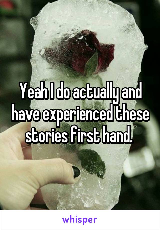 Yeah I do actually and have experienced these stories first hand. 