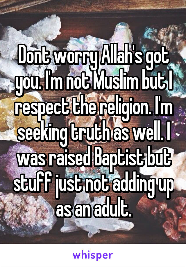 Dont worry Allah's got you. I'm not Muslim but I respect the religion. I'm seeking truth as well. I was raised Baptist but stuff just not adding up as an adult.