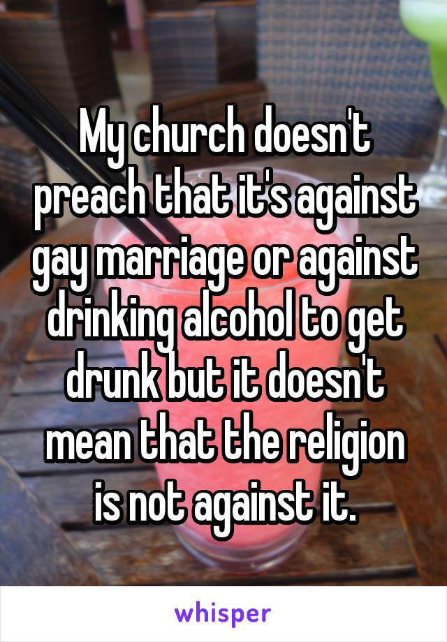 My church doesn't preach that it's against gay marriage or against drinking alcohol to get drunk but it doesn't mean that the religion is not against it.