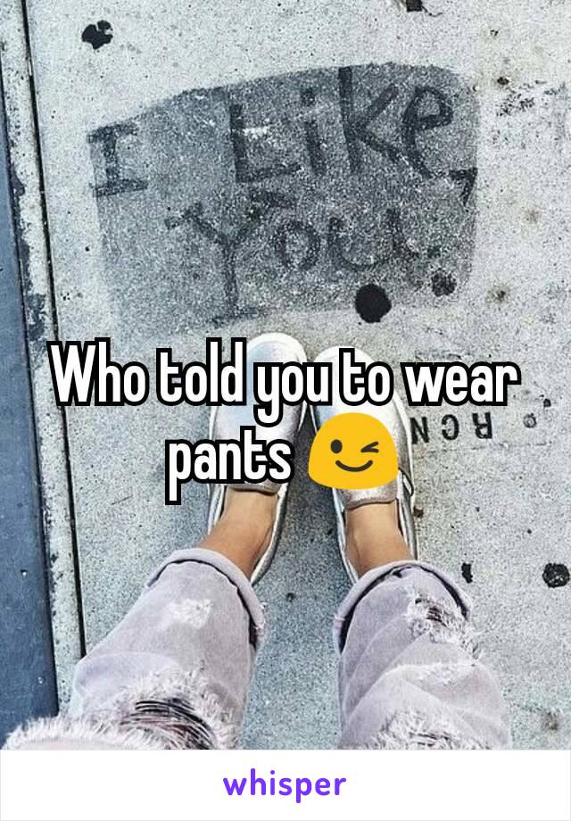 Who told you to wear pants 😉