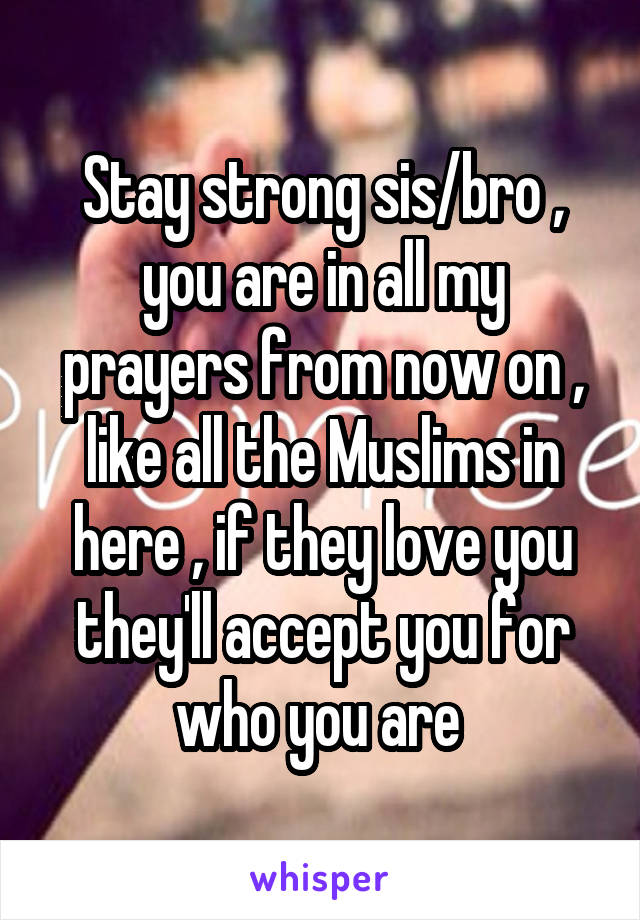 Stay strong sis/bro , you are in all my prayers from now on , like all the Muslims in here , if they love you they'll accept you for who you are 