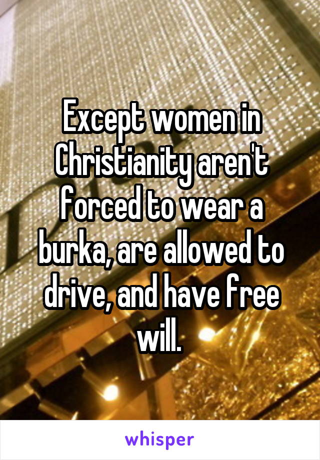 Except women in Christianity aren't forced to wear a burka, are allowed to drive, and have free will. 