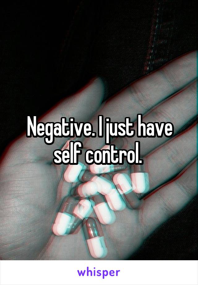 Negative. I just have self control. 