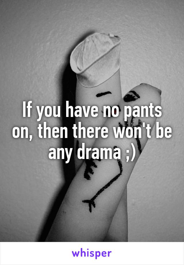 If you have no pants on, then there won't be any drama ;)