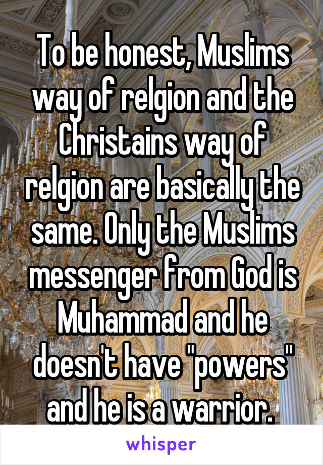 To be honest, Muslims way of relgion and the Christains way of relgion are basically the same. Only the Muslims messenger from God is Muhammad and he doesn't have "powers" and he is a warrior. 