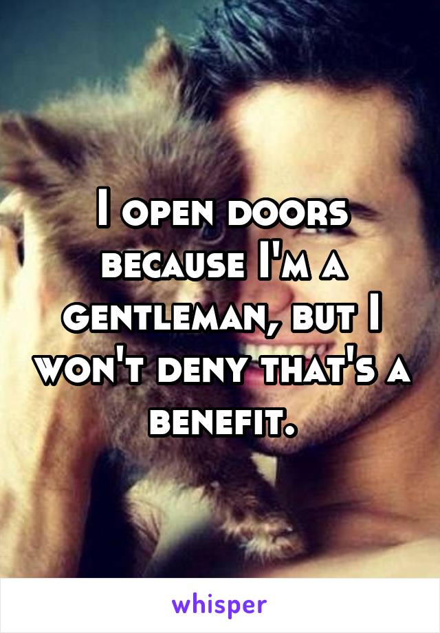 I open doors because I'm a gentleman, but I won't deny that's a benefit.