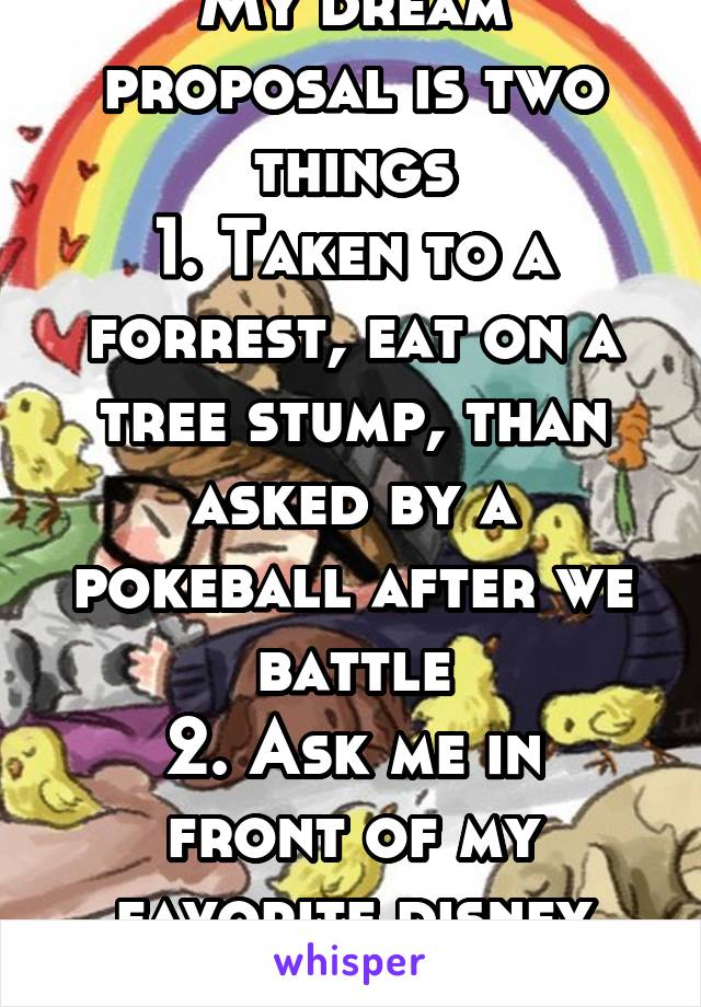 My dream proposal is two things
1. Taken to a forrest, eat on a tree stump, than asked by a pokeball after we battle
2. Ask me in front of my favorite disney attraction 