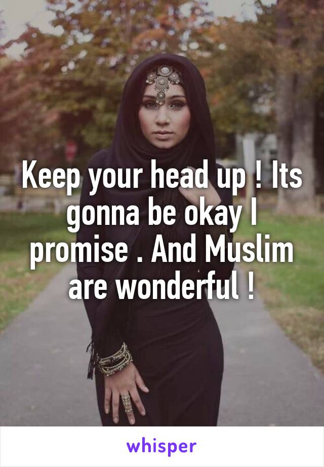 Keep your head up ! Its gonna be okay I promise . And Muslim are wonderful !