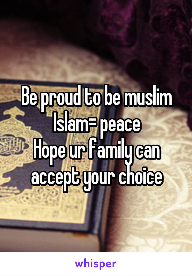 Be proud to be muslim
Islam= peace
Hope ur family can accept your choice