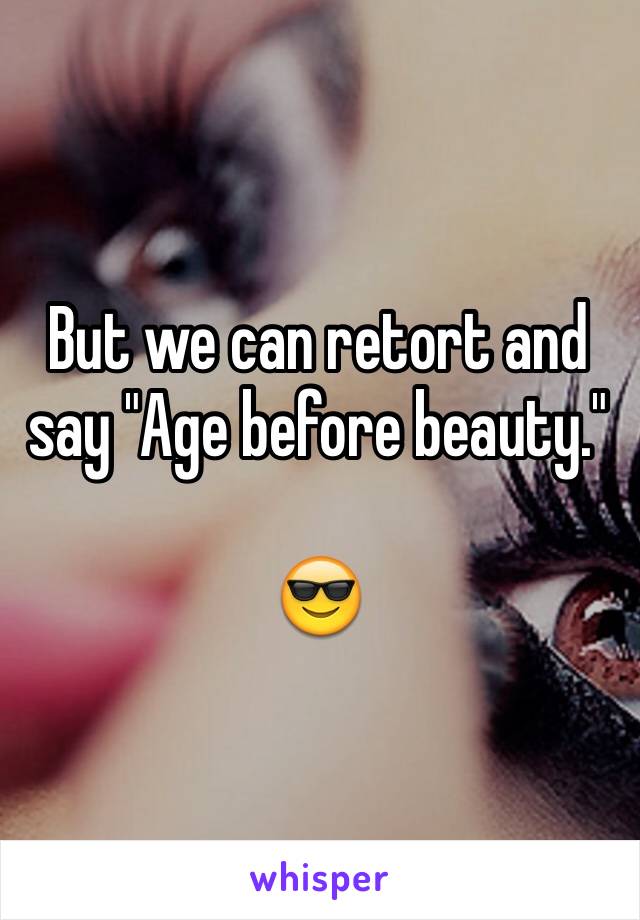 But we can retort and say "Age before beauty."

😎