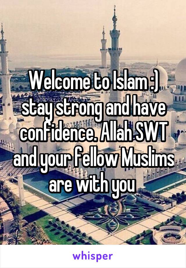 Welcome to Islam :) stay strong and have confidence. Allah SWT and your fellow Muslims are with you 