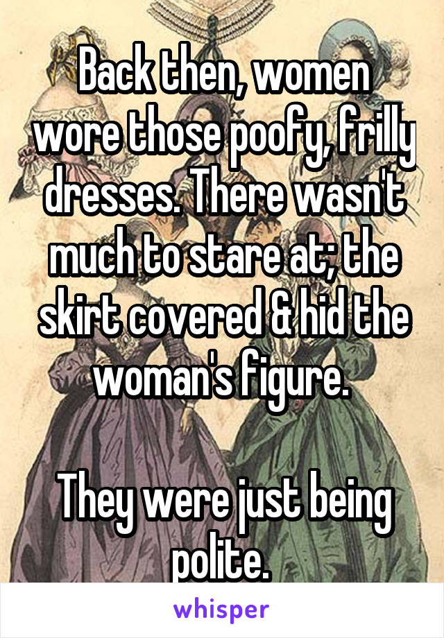 Back then, women wore those poofy, frilly dresses. There wasn't much to stare at; the skirt covered & hid the woman's figure. 

They were just being polite. 