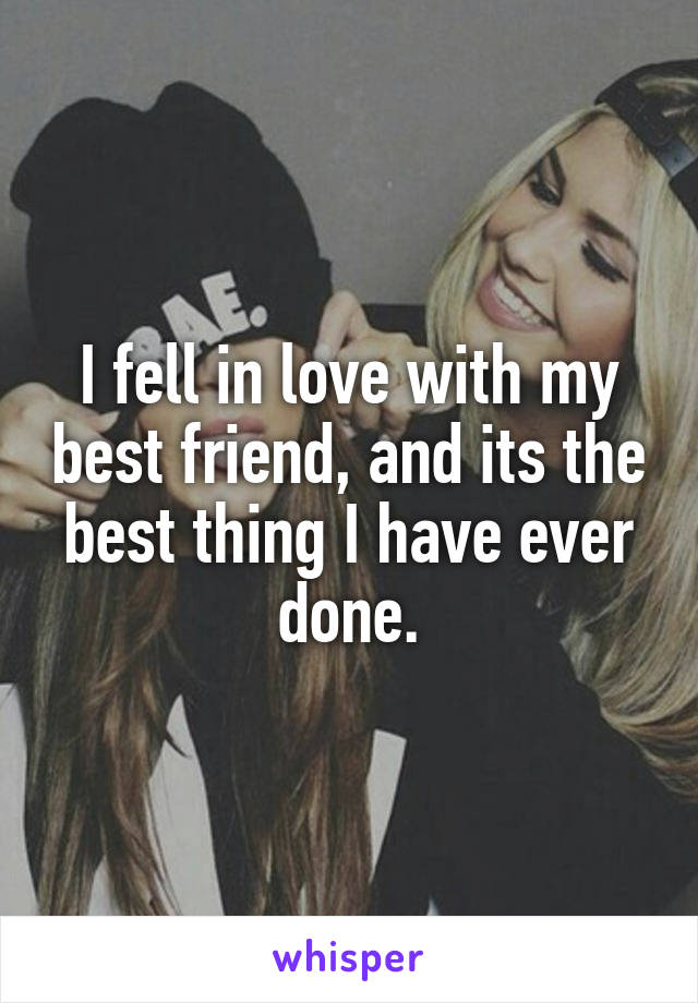 I fell in love with my best friend, and its the best thing I have ever done.