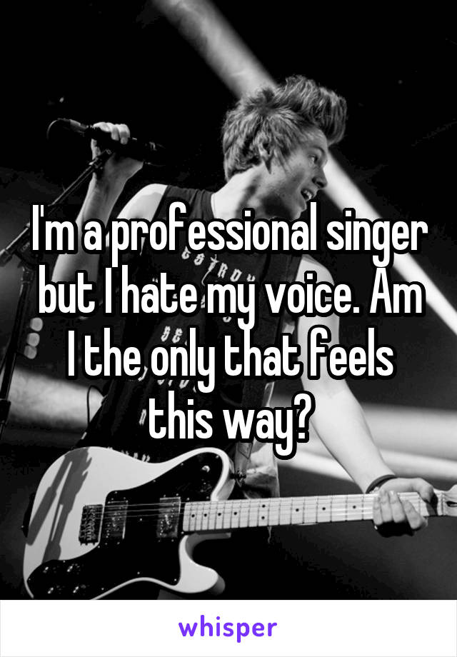 I'm a professional singer but I hate my voice. Am I the only that feels this way?