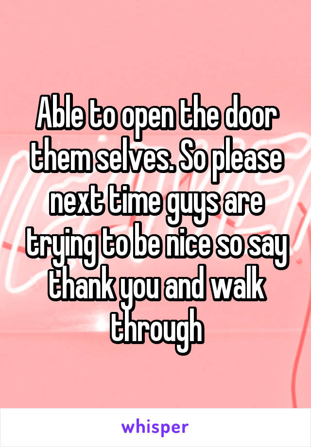 Able to open the door them selves. So please next time guys are trying to be nice so say thank you and walk through