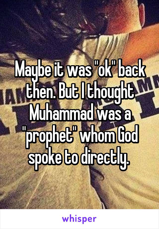 Maybe it was "ok" back then. But I thought Muhammad was a "prophet" whom God spoke to directly. 