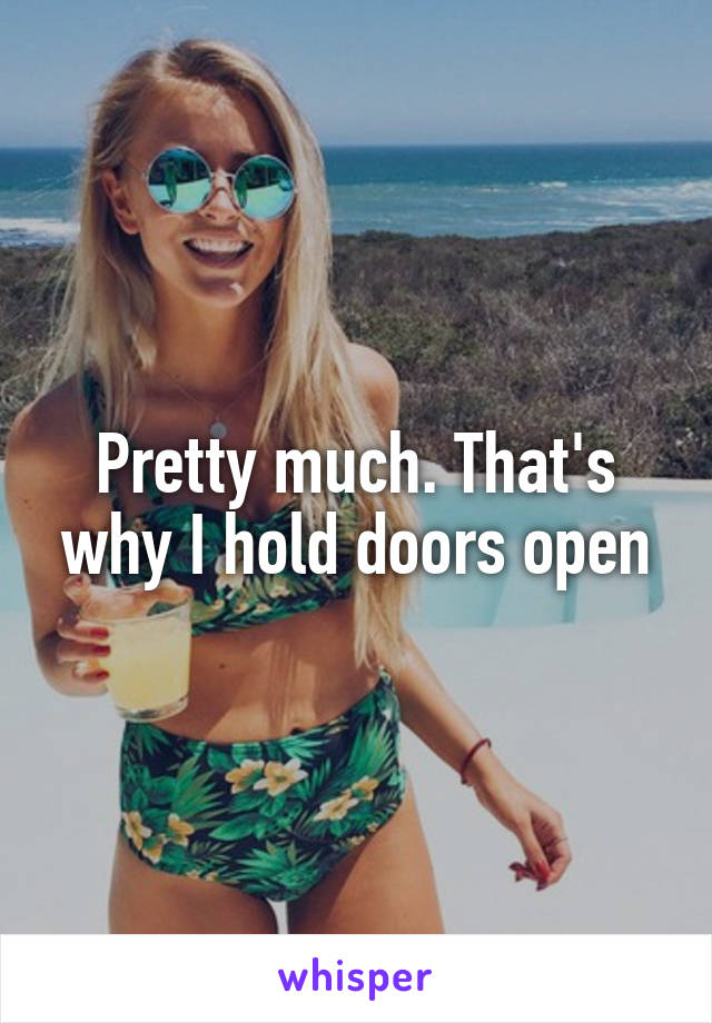 Pretty much. That's why I hold doors open