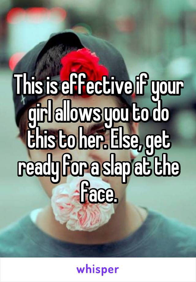 This is effective if your girl allows you to do this to her. Else, get ready for a slap at the face.
