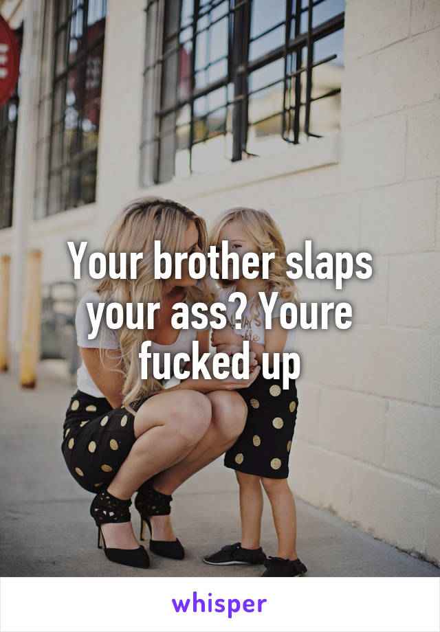 Your brother slaps your ass? Youre fucked up