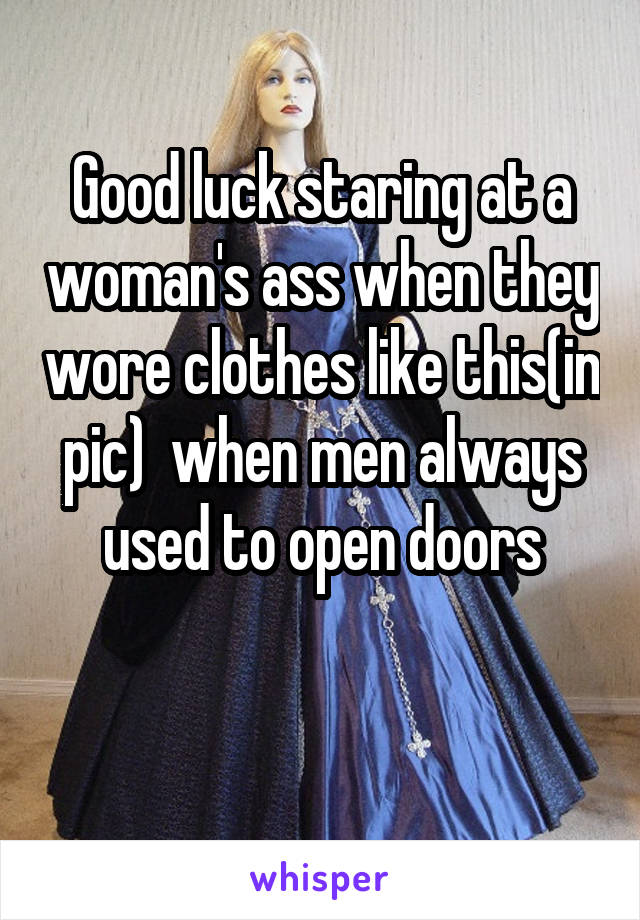 Good luck staring at a woman's ass when they wore clothes like this(in pic)  when men always used to open doors

