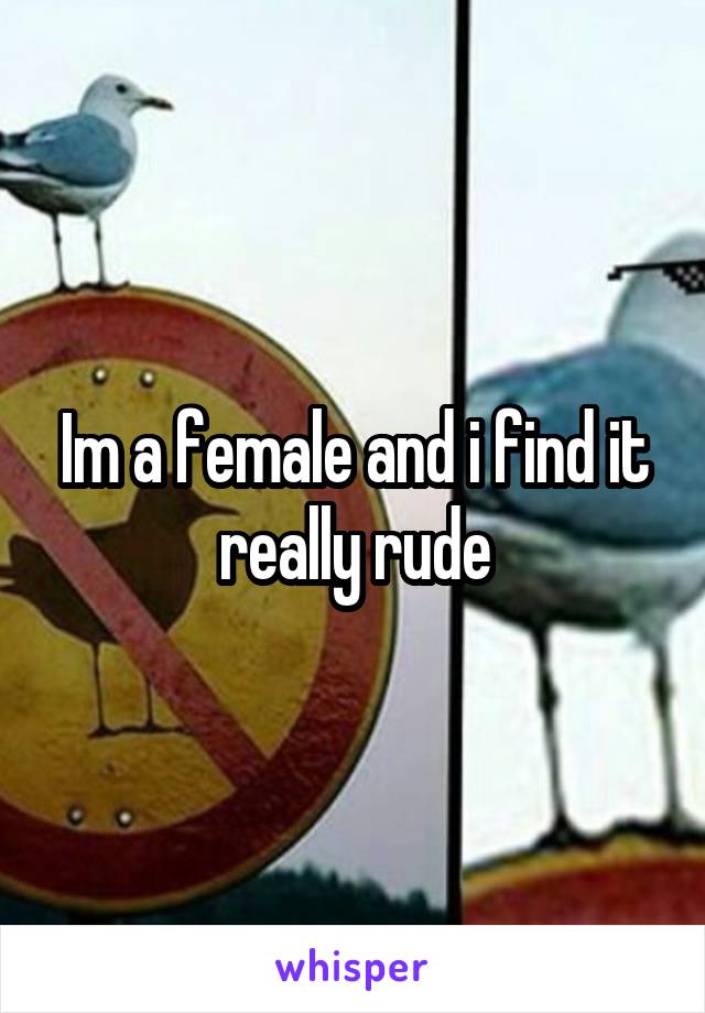 Im a female and i find it really rude