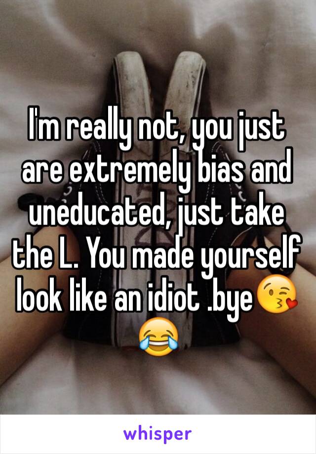 I'm really not, you just are extremely bias and uneducated, just take the L. You made yourself look like an idiot .bye😘😂