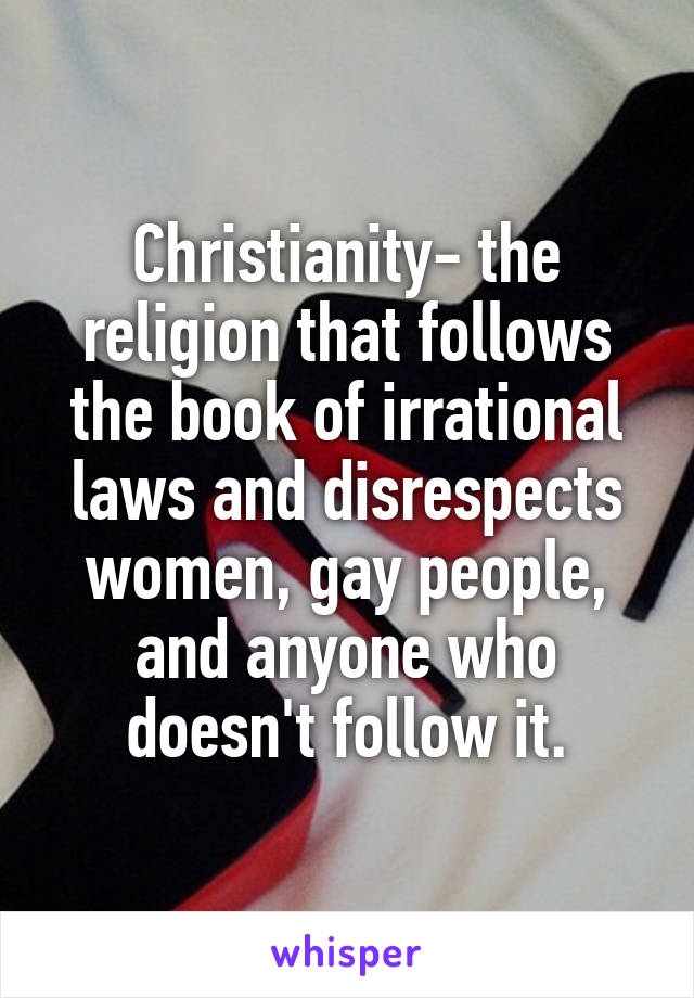 Christianity- the religion that follows the book of irrational laws and disrespects women, gay people, and anyone who doesn't follow it.