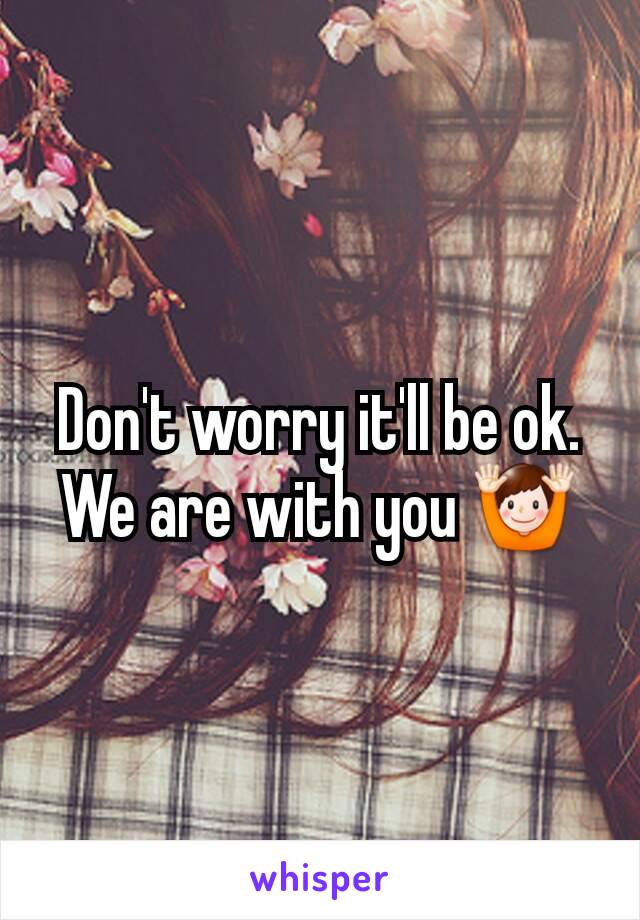Don't worry it'll be ok. We are with you 🙌