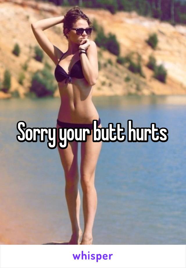 Sorry your butt hurts 