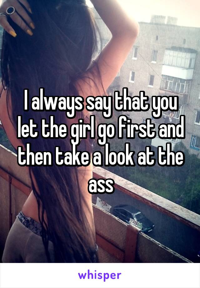 I always say that you let the girl go first and then take a look at the ass