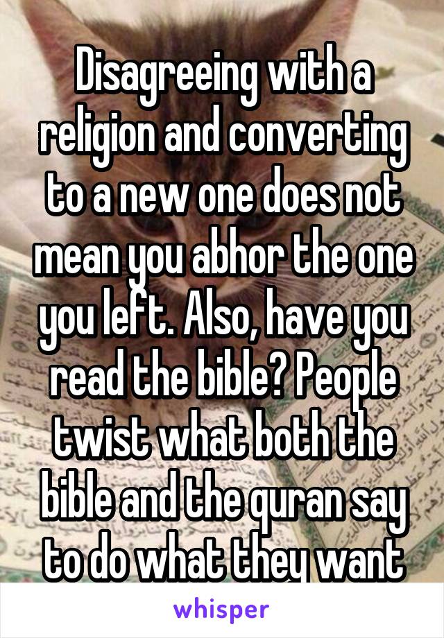 Disagreeing with a religion and converting to a new one does not mean you abhor the one you left. Also, have you read the bible? People twist what both the bible and the quran say to do what they want