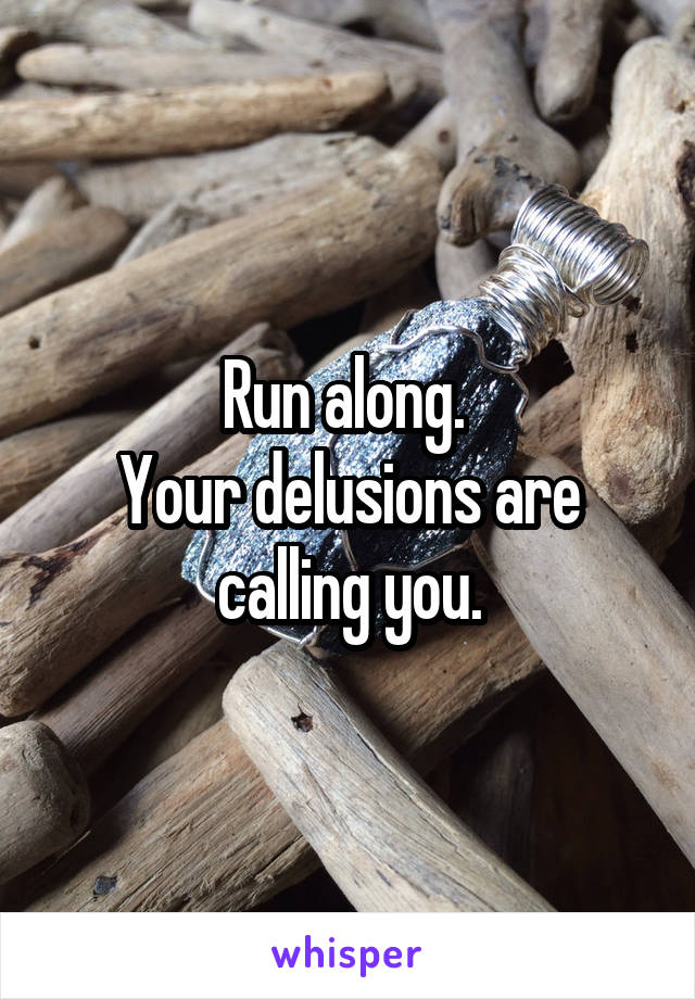 Run along. 
Your delusions are calling you.