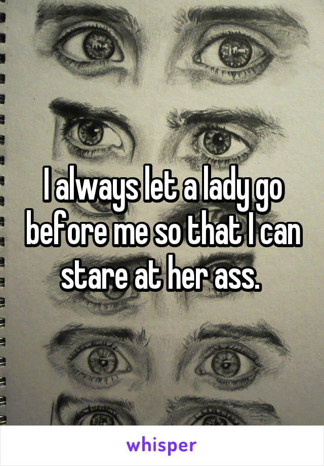 I always let a lady go before me so that I can stare at her ass. 