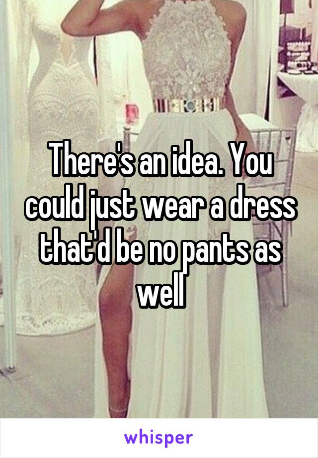 There's an idea. You could just wear a dress that'd be no pants as well