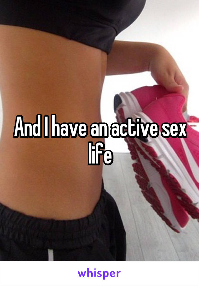 And I have an active sex life