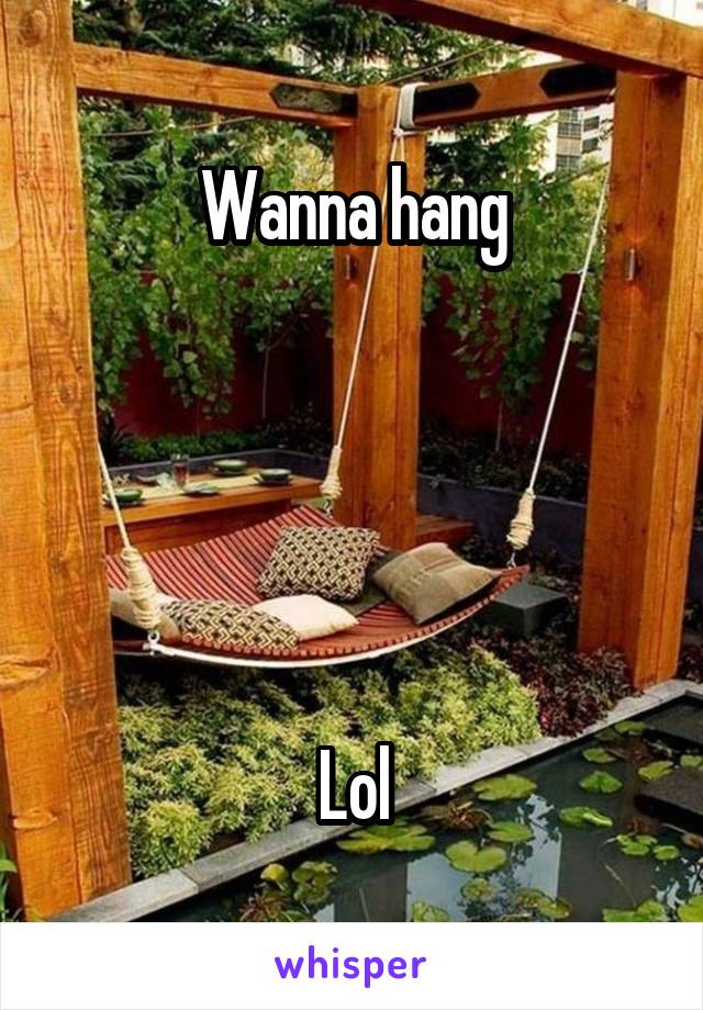 Wanna hang





Lol