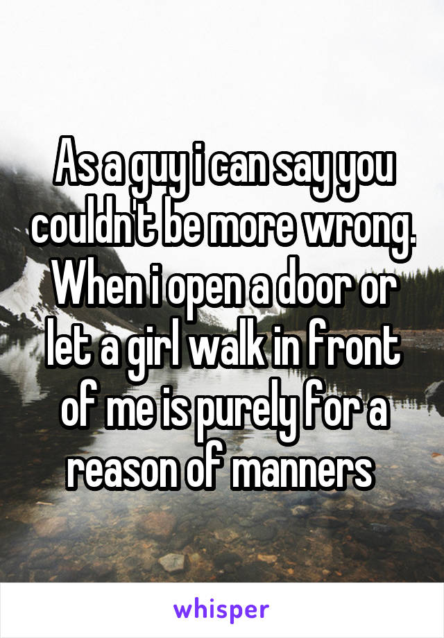 As a guy i can say you couldn't be more wrong. When i open a door or let a girl walk in front of me is purely for a reason of manners 