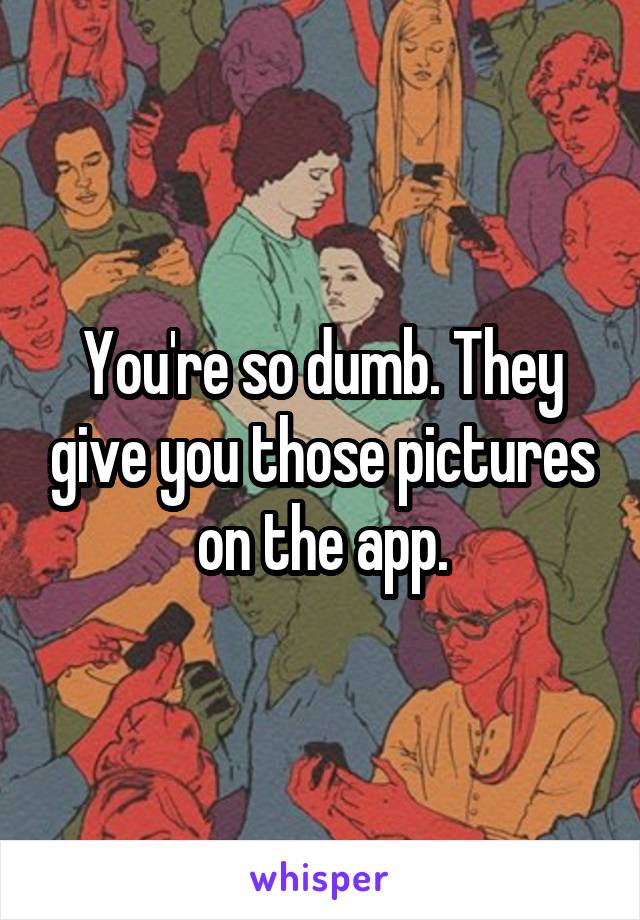 You're so dumb. They give you those pictures on the app.