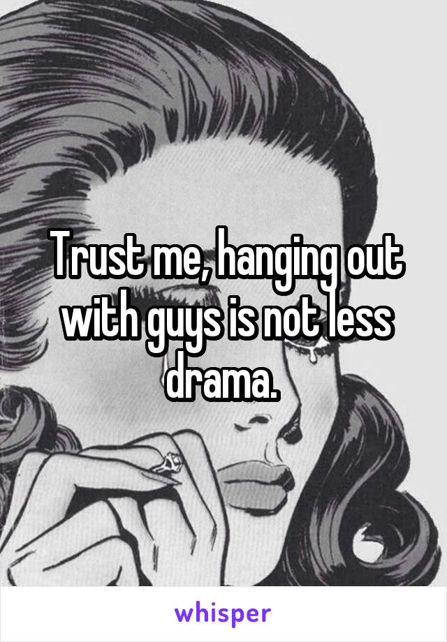 Trust me, hanging out with guys is not less drama. 