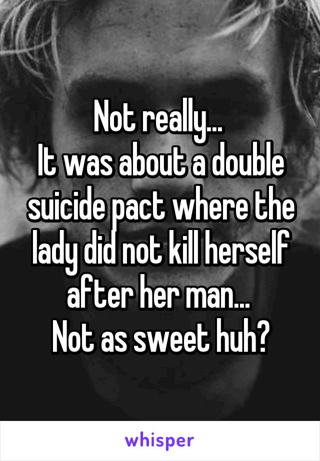 Not really... 
It was about a double suicide pact where the lady did not kill herself after her man... 
Not as sweet huh?