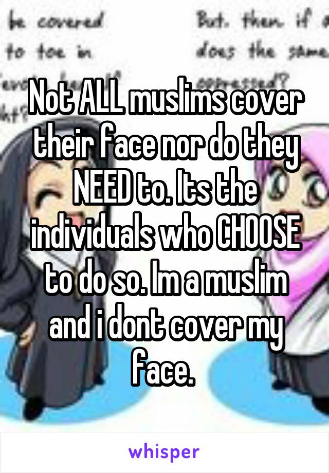 Not ALL muslims cover their face nor do they NEED to. Its the individuals who CHOOSE to do so. Im a muslim and i dont cover my face. 