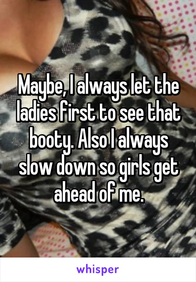 Maybe, I always let the ladies first to see that booty. Also I always slow down so girls get ahead of me.